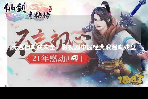 无遮挡吻戏大全：影视剧中最经典浪漫吻戏盘点
