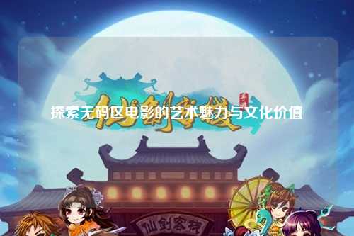 探索无码区电影的艺术魅力与文化价值
