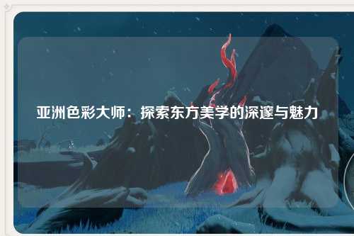 亚洲色彩大师：探索东方美学的深邃与魅力
