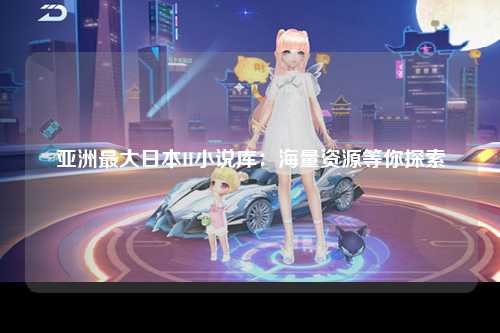 亚洲最大日本H小说库：海量资源等你探索
