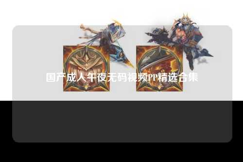 国产成人午夜无码视频PP精选合集