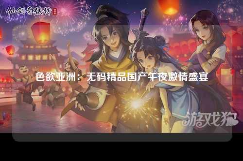 色欲亚洲：无码精品国产午夜激情盛宴