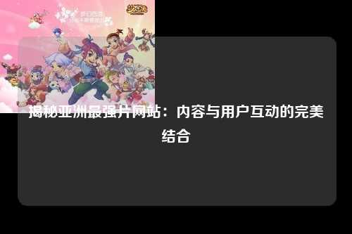 揭秘亚洲最强片网站：内容与用户互动的完美结合
