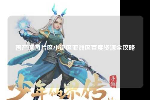 国产区图片区小说区亚洲区百度资源全攻略