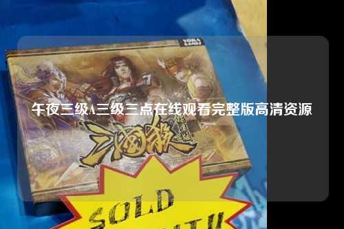 午夜三级A三级三点在线观看完整版高清资源