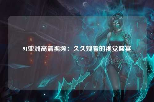 91亚洲高清视频：久久观看的视觉盛宴