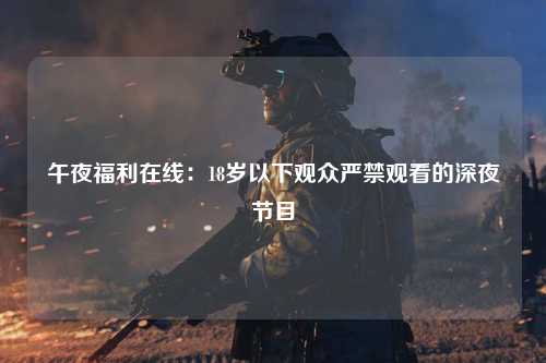 午夜福利在线：18岁以下观众严禁观看的深夜节目