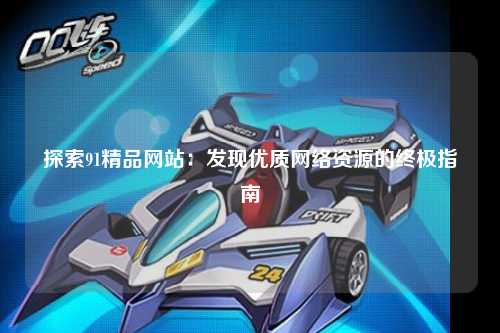 探索91精品网站：发现优质网络资源的终极指南