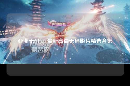 亚洲无码3：最新高清无码影片精选合集