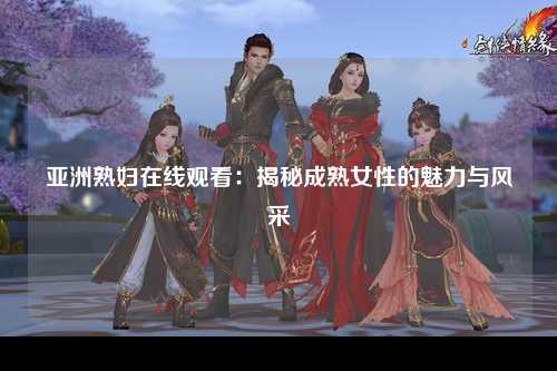 亚洲熟妇在线观看：揭秘成熟女性的魅力与风采