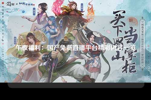 午夜福利：国产免费直播平台精彩内容一览