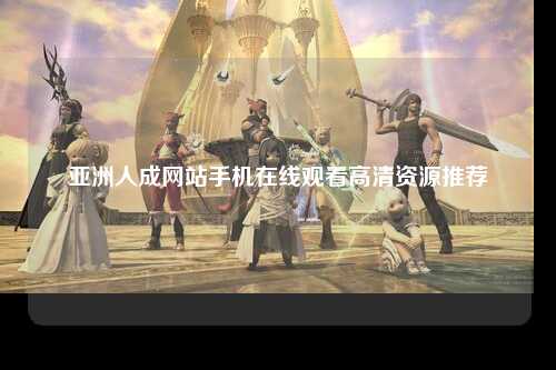 亚洲人成网站手机在线观看高清资源推荐