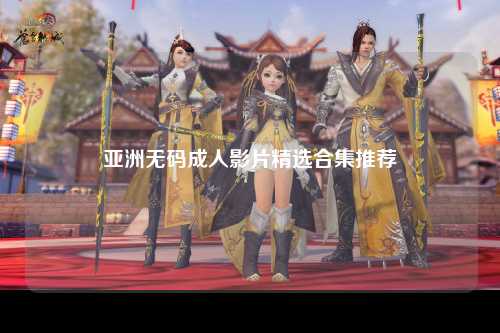 亚洲无码成人影片精选合集推荐