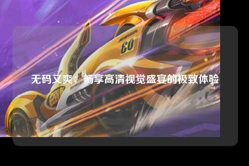 无码又爽：畅享高清视觉盛宴的极致体验