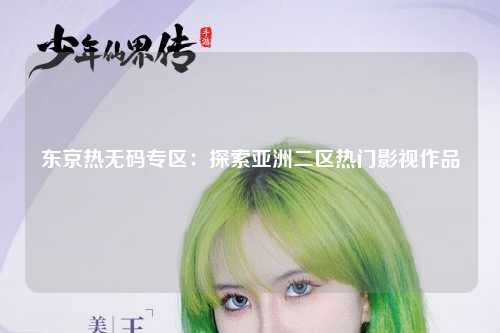 东京热无码专区：探索亚洲二区热门影视作品