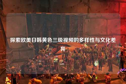 探索欧美日韩黄色三级视频的多样性与文化差异