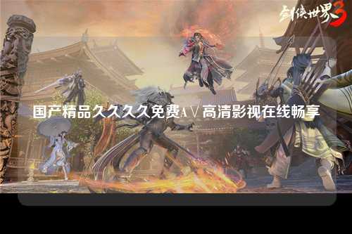 国产精品久久久久免费A∨高清影视在线畅享