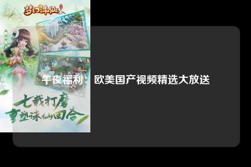 午夜福利：欧美国产视频精选大放送