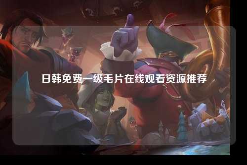 日韩免费一级毛片在线观看资源推荐