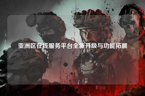 亚洲区在线服务平台全新升级与功能拓展