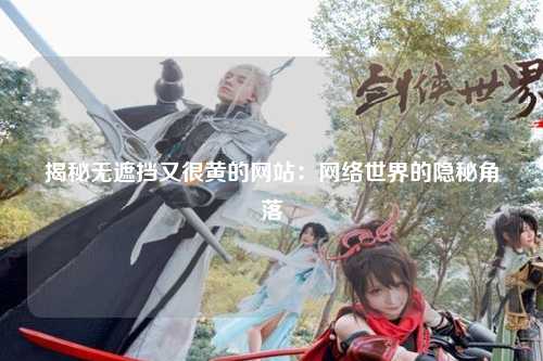 揭秘无遮挡又很黄的网站：网络世界的隐秘角落