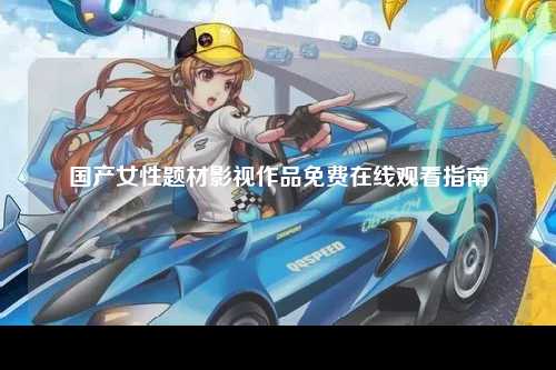 国产女性题材影视作品免费在线观看指南