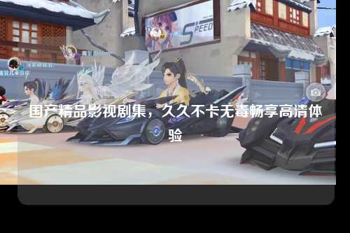 国产精品影视剧集，久久不卡无毒畅享高清体验