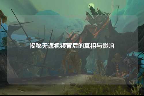 揭秘无遮视频背后的真相与影响