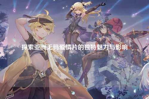 探索亚洲无码爱情片的独特魅力与影响