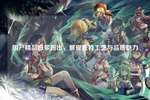 国产精品白浆露出，展现独特工艺与品质魅力