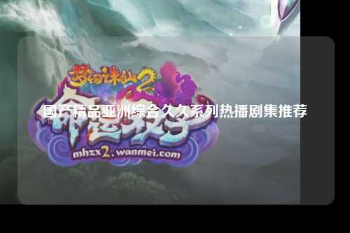 国产精品亚洲综合久久系列热播剧集推荐