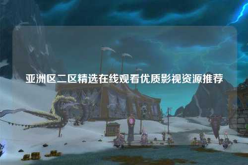 亚洲区二区精选在线观看优质影视资源推荐