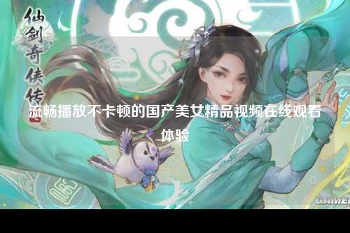 流畅播放不卡顿的国产美女精品视频在线观看体验