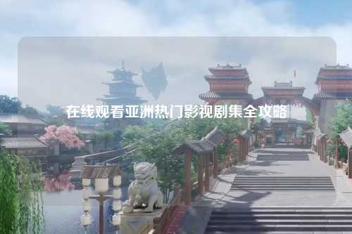 在线观看亚洲热门影视剧集全攻略