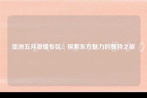 亚洲五月激情专区：探索东方魅力的独特之旅