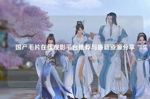 国产毛片在线观影平台推荐与最新资源分享