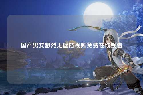 国产男女激烈无遮挡视频免费在线观看