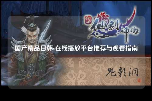 国产精品日韩v在线播放平台推荐与观看指南