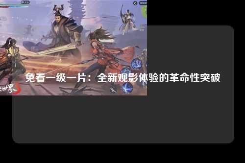 免看一级一片：全新观影体验的革命性突破