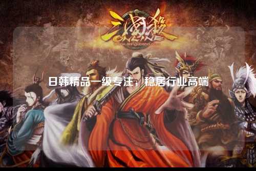 日韩精品一级专注，稳居行业高端