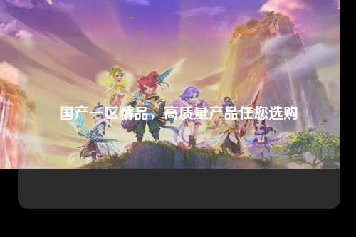 国产一区精品，高质量产品任您选购