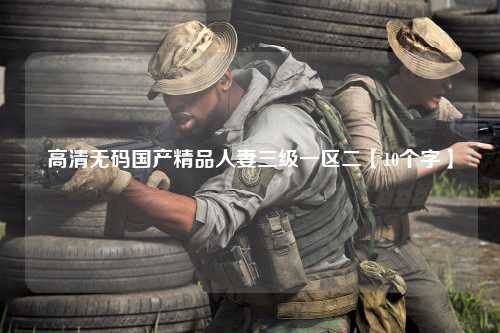高清无码国产精品人妻三级一区二【10个字】