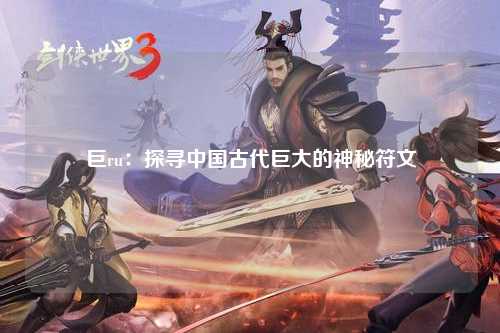 巨ru：探寻中国古代巨大的神秘符文