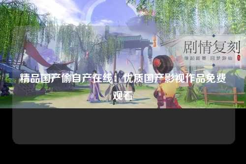 精品国产偷自产在线：优质国产影视作品免费观看
