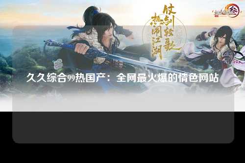 久久综合99热国产：全网最火爆的情色网站