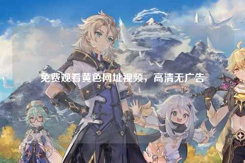 免费观看黄色网址视频，高清无广告