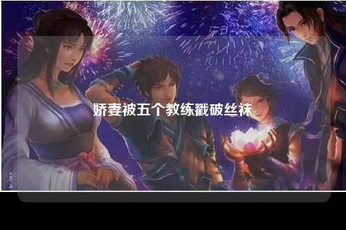 娇妻被五个教练戳破丝袜