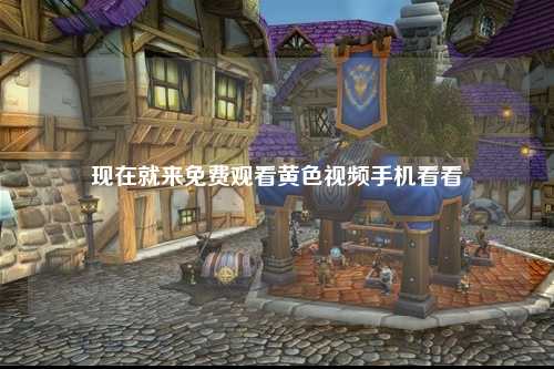 现在就来免费观看黄色视频手机看看