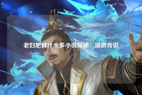 老妇肥蚌汁水多小说探秘：湖畔传说