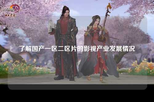 了解国产一区二区片的影视产业发展情况